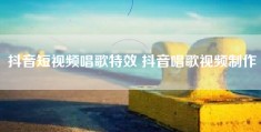 抖音短视频唱歌特效 抖音唱歌视频制作